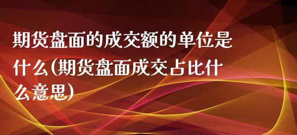 期货盘面的成交额的单位是什么(期货盘面成交占比什么意思) (https://www.njaxzs.com/) 内盘期货 第1张