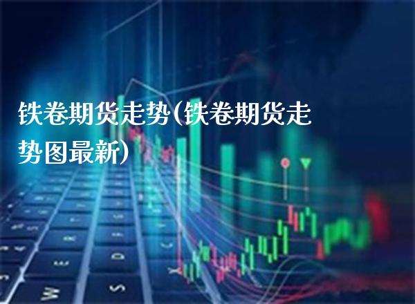铁卷期货走势(铁卷期货走势图最新) (https://www.njaxzs.com/) 期货直播间 第1张