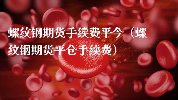 螺纹钢期货手续费平今（螺纹钢期货平仓手续费） (https://www.njaxzs.com/) 期货开户 第1张