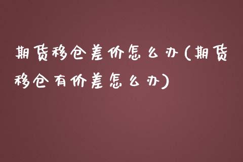 期货移仓差价怎么办(期货移仓有价差怎么办) 期货直播间 第1张-爱新财经 期货移仓差价怎么办(期货移仓有价差怎么办) (https://www.njaxzs.com/) 期货直播间 第1张