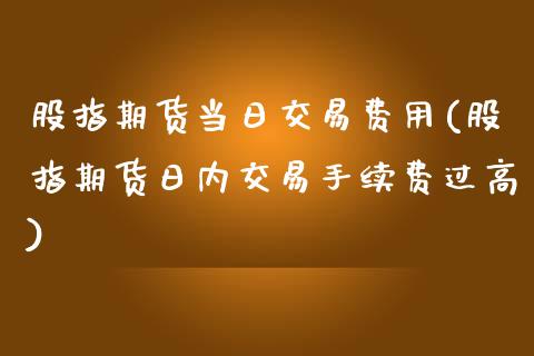 股指期货当日交易费用(股指期货日内交易手续费过高) (https://www.njaxzs.com/) 期货行情 第1张