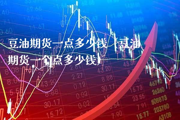 豆油期货一点多少钱（豆油期货一个点多少钱） (https://www.njaxzs.com/) 期货直播间 第1张