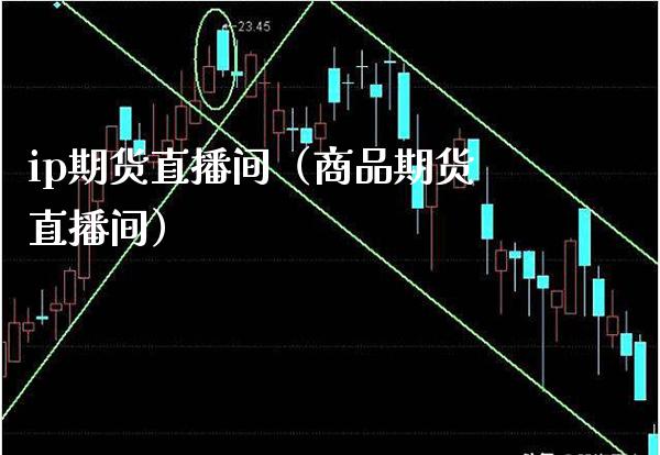 ip期货直播间（商品期货直播间） (https://www.njaxzs.com/) 期货直播间 第1张