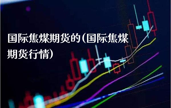 国际焦煤期货的(国际焦煤期货行情) (https://www.njaxzs.com/) 原油期货 第1张