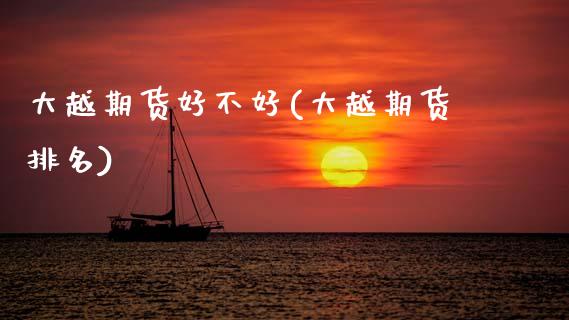 大越期货好不好(大越期货排名) (https://www.njaxzs.com/) 内盘期货 第1张