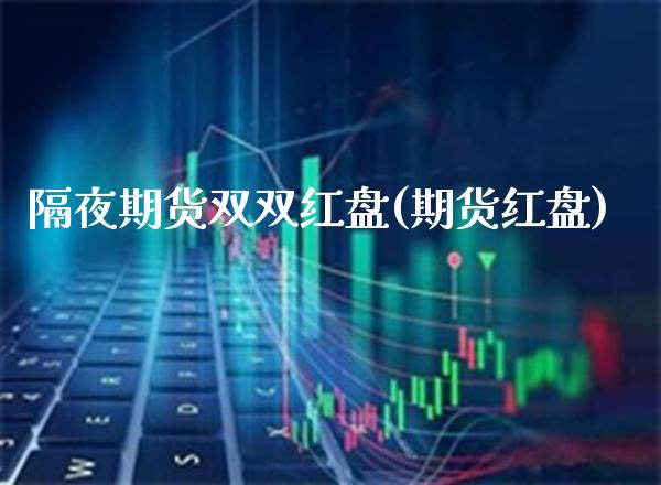 隔夜期货双双红盘(期货红盘) (https://www.njaxzs.com/) 期货开户 第1张
