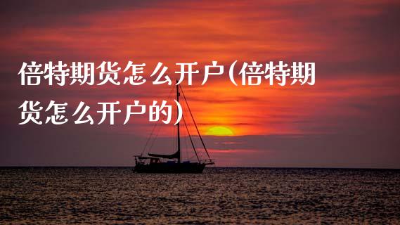 倍特期货怎么开户(倍特期货怎么开户的) (https://www.njaxzs.com/) 期货行情 第1张