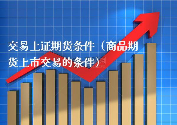 交易上证期货条件（商品期货上市交易的条件） (https://www.njaxzs.com/) 期货直播间 第1张