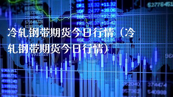 冷轧钢带期货今日行情（冷轧钢带期货今日行情） (https://www.njaxzs.com/) 期货行情 第1张