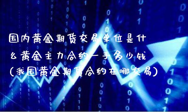 国内黄金期货交易单位是什么黄金主力合约一手多少钱(我国黄金期货合约在哪交易) (https://www.njaxzs.com/) 原油期货 第1张