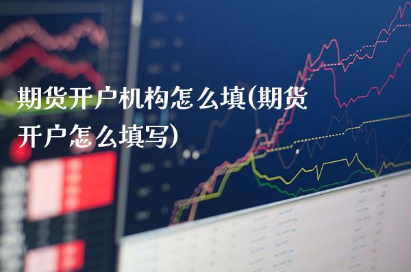 期货开户机构怎么填(期货开户怎么填写) (https://www.njaxzs.com/) 原油期货 第1张