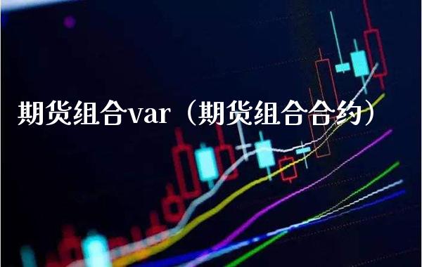 期货组合var（期货组合合约） (https://www.njaxzs.com/) 期货直播间 第1张