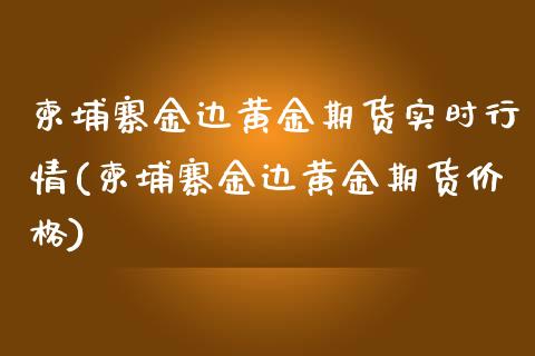 柬埔寨金边黄金期货实时行情(柬埔寨金边黄金期货价格) (https://www.njaxzs.com/) 内盘期货 第1张
