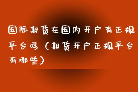 国际期货在国内开户有正规平台吗（期货开户正规平台有哪些） (https://www.njaxzs.com/) 期货直播间 第1张