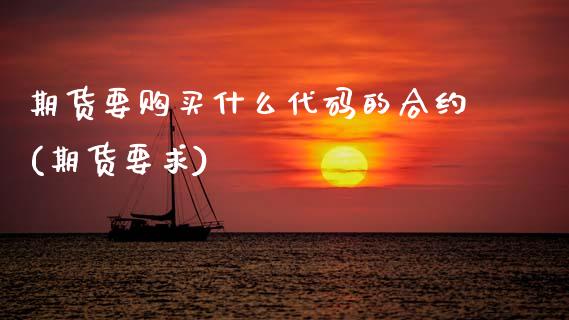 期货要购买什么代码的合约(期货要求) (https://www.njaxzs.com/) 期货直播间 第1张