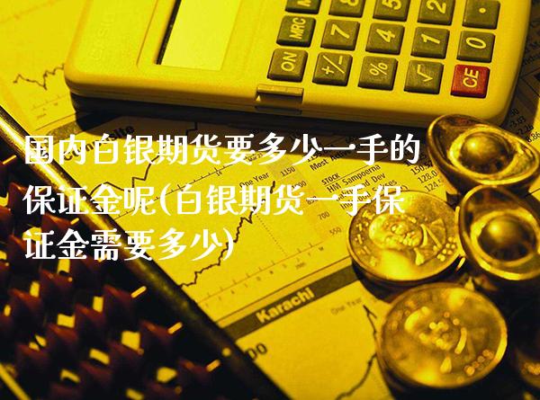 国内白银期货要多少一手的保证金呢(白银期货一手保证金需要多少) (https://www.njaxzs.com/) 原油期货 第1张