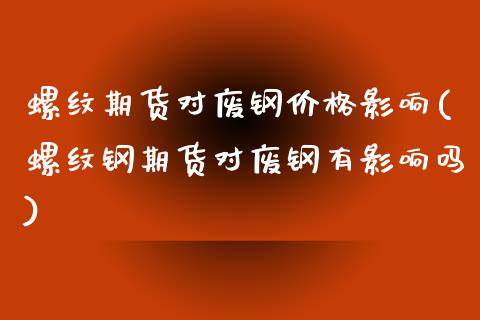 螺纹期货对废钢价格影响(螺纹钢期货对废钢有影响吗) (https://www.njaxzs.com/) 期货直播间 第1张
