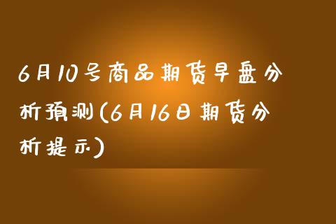 6月10号商品期货早盘分析预测(6月16日期货分析提示) (https://www.njaxzs.com/) 期货行情 第1张