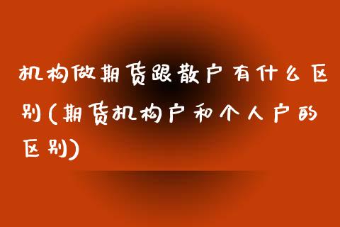 机构做期货跟散户有什么区别(期货机构户和个人户的区别) (https://www.njaxzs.com/) 期货开户 第1张