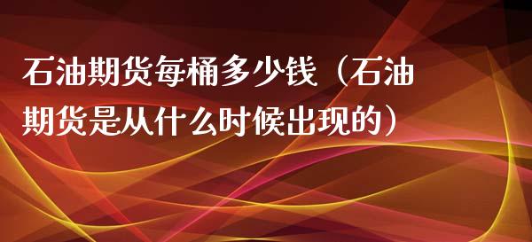 石油期货每桶多少钱（石油期货是从什么时候出现的） (https://www.njaxzs.com/) 期货直播间 第1张