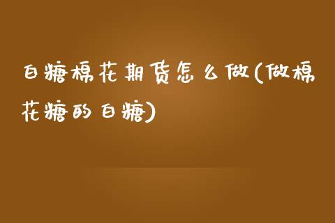 白糖棉花期货怎么做(做棉花糖的白糖) (https://www.njaxzs.com/) 黄金期货 第1张