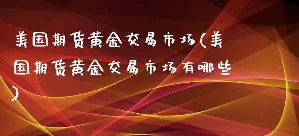 美国期货黄金交易市场(美国期货黄金交易市场有哪些) (https://www.njaxzs.com/) 期货直播间 第1张