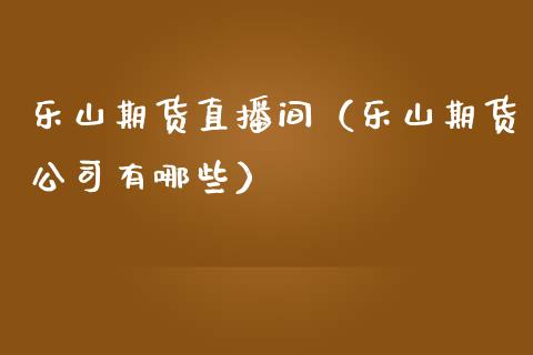 乐山期货直播间（乐山期货公司有哪些） (https://www.njaxzs.com/) 期货直播间 第1张