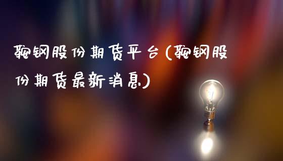 鞍钢股份期货平台(鞍钢股份期货最新消息) (https://www.njaxzs.com/) 期货行情 第1张
