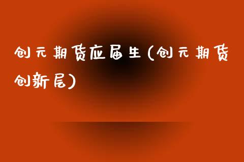 创元期货应届生(创元期货创新层) (https://www.njaxzs.com/) 原油期货 第1张