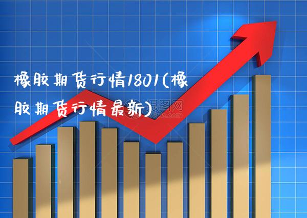 橡胶期货行情1801(橡胶期货行情最新) (https://www.njaxzs.com/) 原油期货 第1张