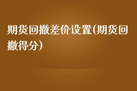 期货回撤差价设置(期货回撤得分) (https://www.njaxzs.com/) 期货行情 第1张