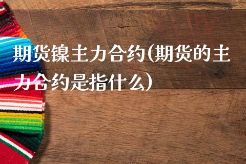 期货镍主力合约(期货的主力合约是指什么) (https://www.njaxzs.com/) 原油期货 第1张