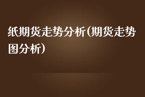 纸期货走势分析(期货走势图分析) (https://www.njaxzs.com/) 内盘期货 第1张