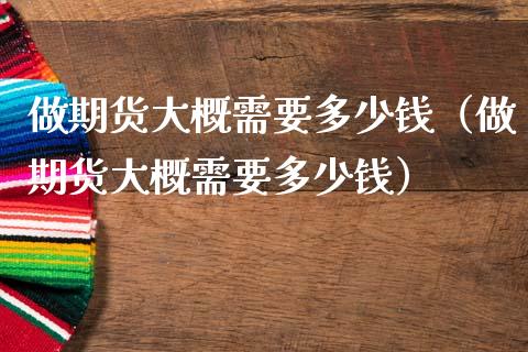 做期货大概需要多少钱（做期货大概需要多少钱） (https://www.njaxzs.com/) 期货行情 第1张