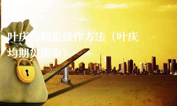 叶庆均期货操作方法（叶庆均期货南帝） (https://www.njaxzs.com/) 内盘期货 第1张