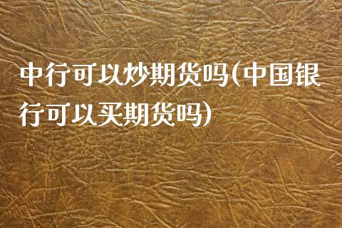 中行可以炒期货吗(中国银行可以买期货吗) (https://www.njaxzs.com/) 期货直播间 第1张