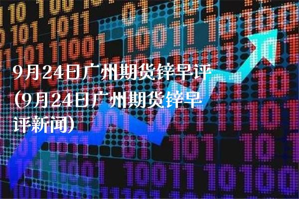 9月24日广州期货锌早评(9月24日广州期货锌早评新闻) (https://www.njaxzs.com/) 期货直播间 第1张