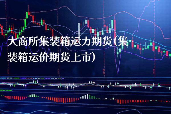 大商所集装箱运力期货(集装箱运价期货上市) (https://www.njaxzs.com/) 期货行情 第1张