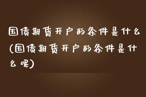 国债期货开户的条件是什么(国债期货开户的条件是什么呢) (https://www.njaxzs.com/) 期货直播间 第1张