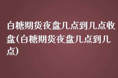 白糖期货夜盘几点到几点收盘(白糖期货夜盘几点到几点) (https://www.njaxzs.com/) 黄金期货 第1张