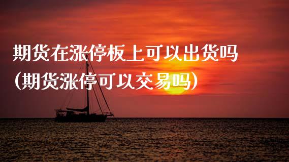 期货在涨停板上可以出货吗(期货涨停可以交易吗) (https://www.njaxzs.com/) 期货开户 第1张