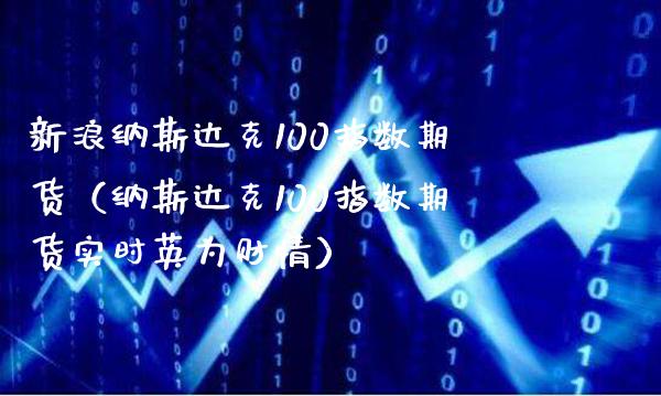 新浪纳斯达克100指数期货（纳斯达克100指数期货实时英为财情） (https://www.njaxzs.com/) 期货直播间 第1张