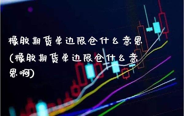 橡胶期货单边限仓什么意思(橡胶期货单边限仓什么意思啊) (https://www.njaxzs.com/) 原油期货 第1张