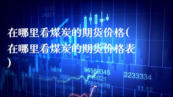 在哪里看煤炭的期货(在哪里看煤炭的期货表) (https://www.njaxzs.com/) 期货直播间 第1张