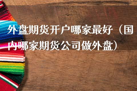 外盘期货开户哪家最好（国内哪家期货公司做外盘） (https://www.njaxzs.com/) 期货直播间 第1张