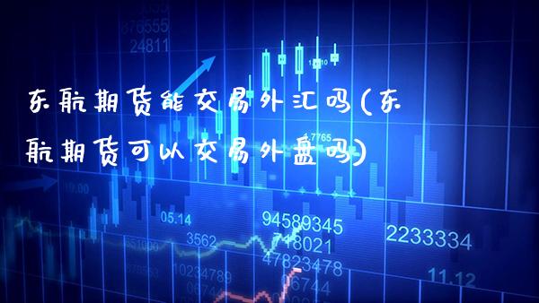 东航期货能交易外汇吗(东航期货可以交易外盘吗) (https://www.njaxzs.com/) 内盘期货 第1张