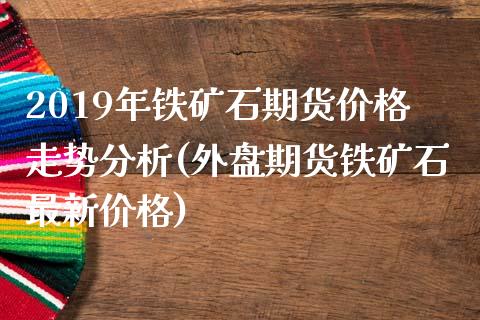 2019年铁矿石期货价格走势分析(外盘期货铁矿石最新价格) (https://www.njaxzs.com/) 期货投资 第1张