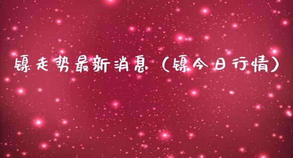 镍走势最新消息（镍今日行情） (https://www.njaxzs.com/) 期货直播间 第1张