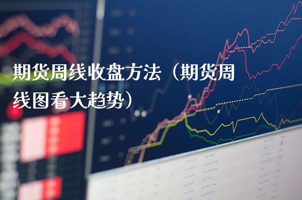期货周线收盘方法（期货周线图看大趋势） (https://www.njaxzs.com/) 期货直播间 第1张