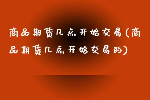 商品期货几点开始交易(商品期货几点开始交易的) (https://www.njaxzs.com/) 期货直播间 第1张